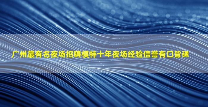 广州蕞有名夜场招聘模特十年夜场经验信誉有口皆碑